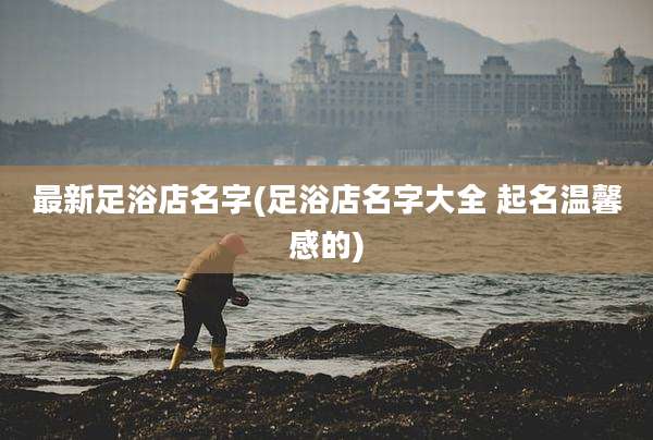 最新足浴店名字(足浴店名字大全 起名温馨感的)