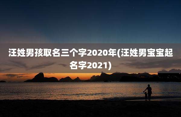 汪姓男孩取名三个字2020年(汪姓男宝宝起名字2021)