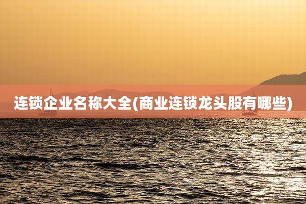 连锁企业名称大全(商业连锁龙头股有哪些)