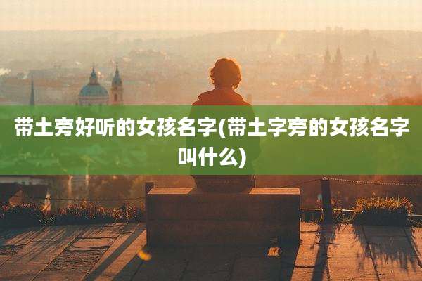 带土旁好听的女孩名字(带土字旁的女孩名字叫什么)