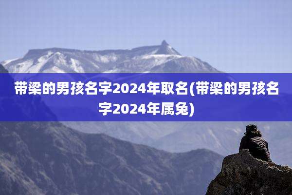 带梁的男孩名字2024年取名(带梁的男孩名字2024年属兔)