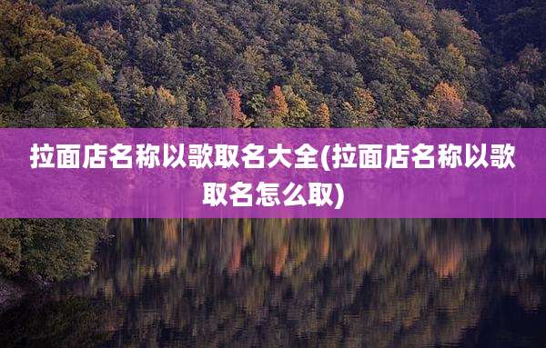 拉面店名称以歌取名大全(拉面店名称以歌取名怎么取)