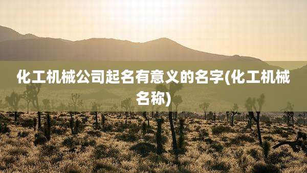 化工机械公司起名有意义的名字(化工机械名称)