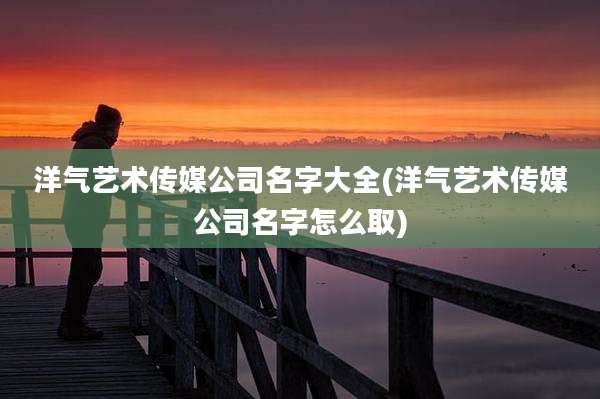洋气艺术传媒公司名字大全(洋气艺术传媒公司名字怎么取)