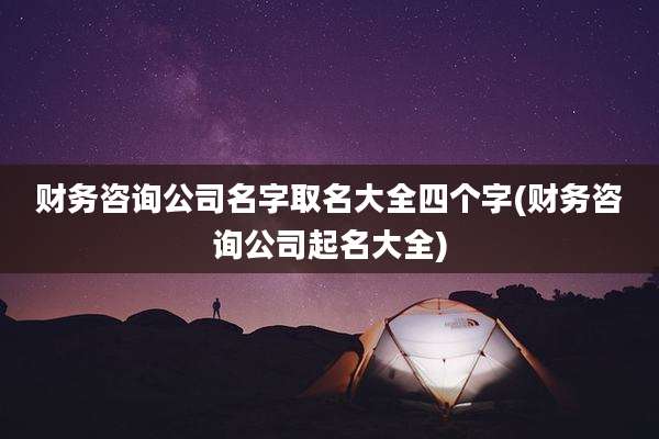 财务咨询公司名字取名大全四个字(财务咨询公司起名大全)