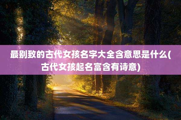 最别致的古代女孩名字大全含意思是什么(古代女孩起名富含有诗意)