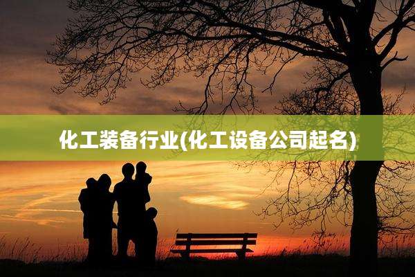 化工装备行业(化工设备公司起名)