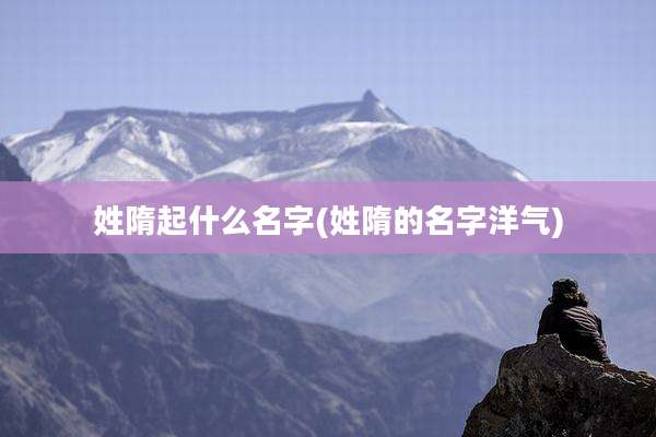 姓隋起什么名字(姓隋的名字洋气)