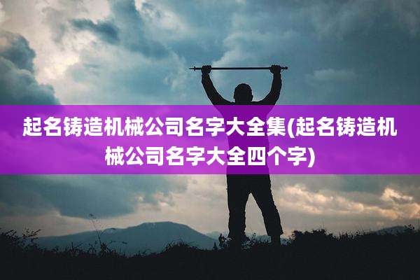 起名铸造机械公司名字大全集(起名铸造机械公司名字大全四个字)