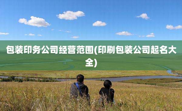 包装印务公司经营范围(印刷包装公司起名大全)