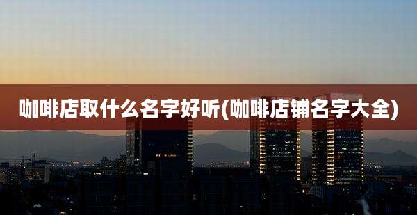 咖啡店取什么名字好听(咖啡店铺名字大全)