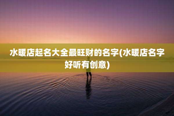 水暖店起名大全最旺财的名字(水暖店名字好听有创意)