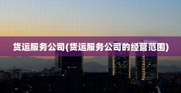 货运服务公司(货运服务公司的经营范围)