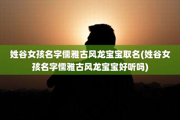 姓谷女孩名字儒雅古风龙宝宝取名(姓谷女孩名字儒雅古风龙宝宝好听吗)