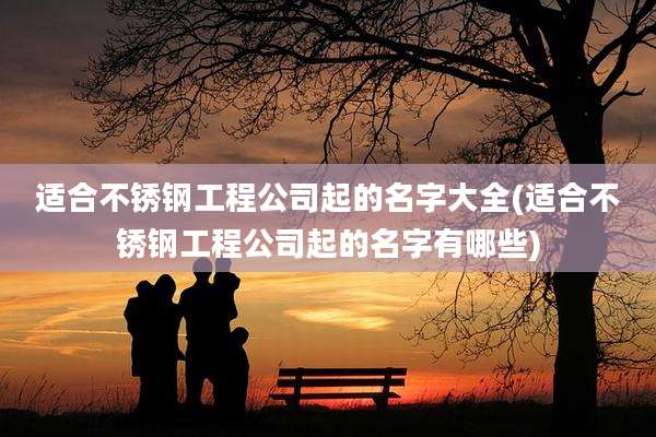 适合不锈钢工程公司起的名字大全(适合不锈钢工程公司起的名字有哪些)