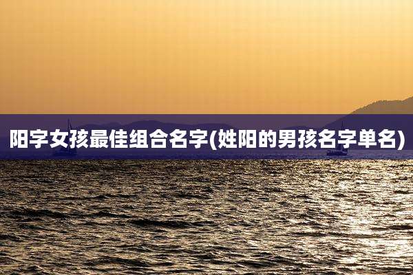 阳字女孩最佳组合名字(姓阳的男孩名字单名)