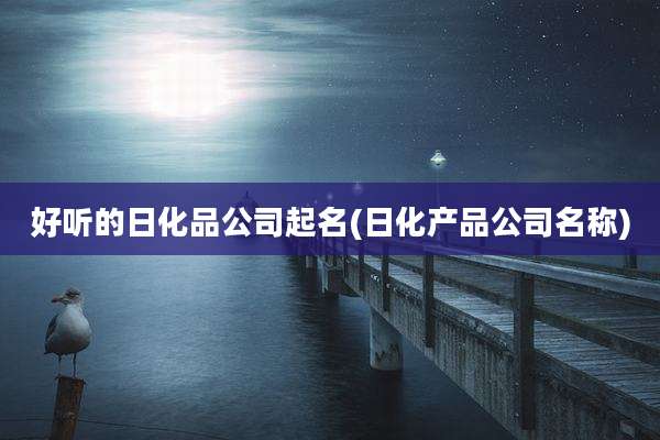好听的日化品公司起名(日化产品公司名称)