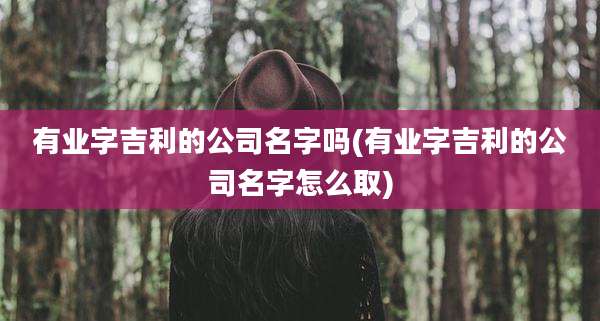 有业字吉利的公司名字吗(有业字吉利的公司名字怎么取)