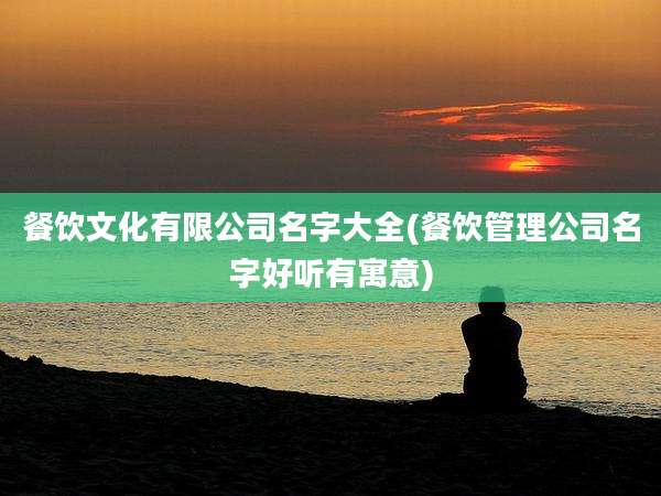 餐饮文化有限公司名字大全(餐饮管理公司名字好听有寓意)