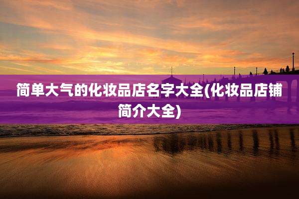 简单大气的化妆品店名字大全(化妆品店铺简介大全)