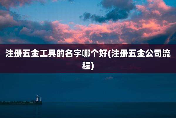 注册五金工具的名字哪个好(注册五金公司流程)