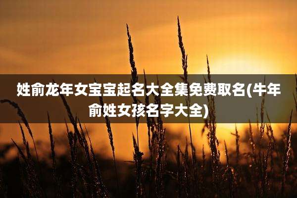 姓俞龙年女宝宝起名大全集免费取名(牛年俞姓女孩名字大全)