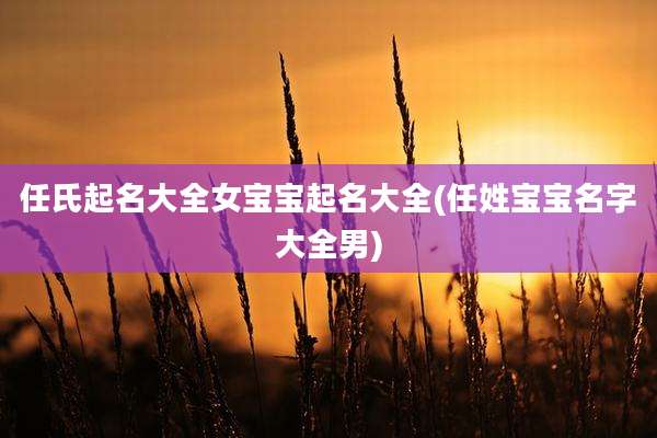 任氏起名大全女宝宝起名大全(任姓宝宝名字大全男)