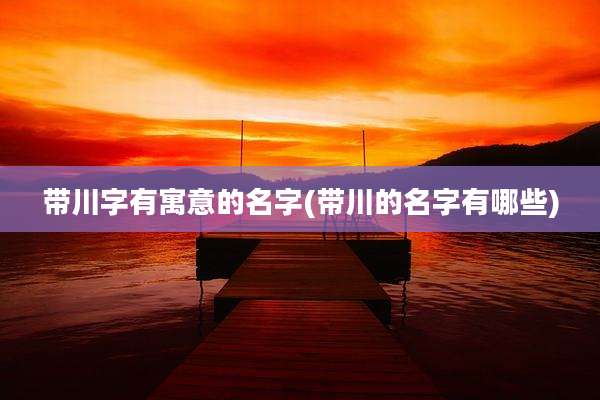 带川字有寓意的名字(带川的名字有哪些)