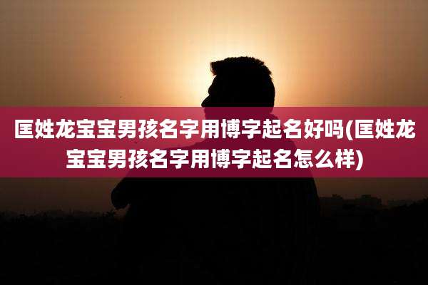 匡姓龙宝宝男孩名字用博字起名好吗(匡姓龙宝宝男孩名字用博字起名怎么样)
