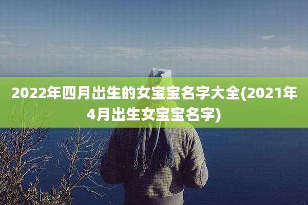 2022年四月出生的女宝宝名字大全(2021年4月出生女宝宝名字)