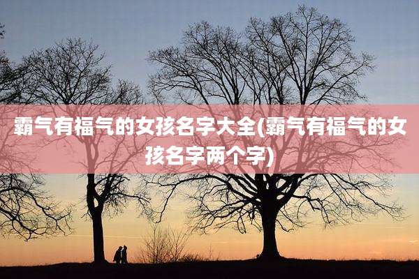 霸气有福气的女孩名字大全(霸气有福气的女孩名字两个字)