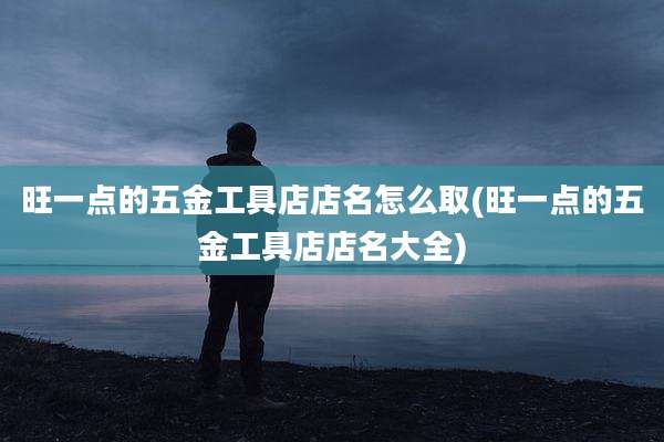 旺一点的五金工具店店名怎么取(旺一点的五金工具店店名大全)
