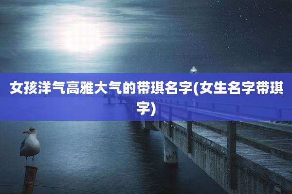 女孩洋气高雅大气的带琪名字(女生名字带琪字)