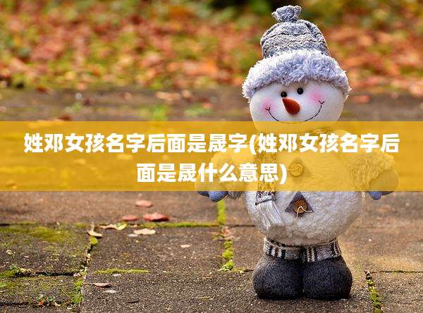 姓邓女孩名字后面是晟字(姓邓女孩名字后面是晟什么意思)