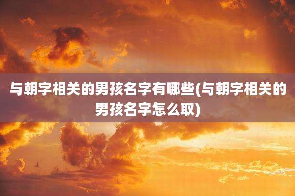 与朝字相关的男孩名字有哪些(与朝字相关的男孩名字怎么取)