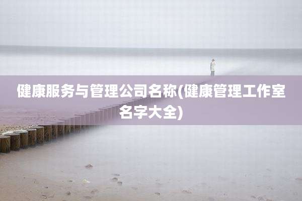 健康服务与管理公司名称(健康管理工作室名字大全)