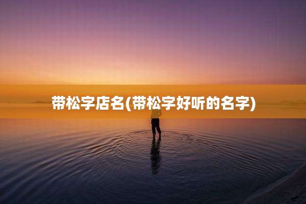带松字店名(带松字好听的名字)