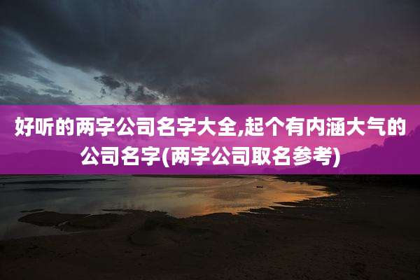 好听的两字公司名字大全,起个有内涵大气的公司名字(两字公司取名参考)