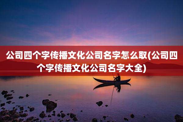 公司四个字传播文化公司名字怎么取(公司四个字传播文化公司名字大全)