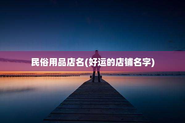 民俗用品店名(好运的店铺名字)