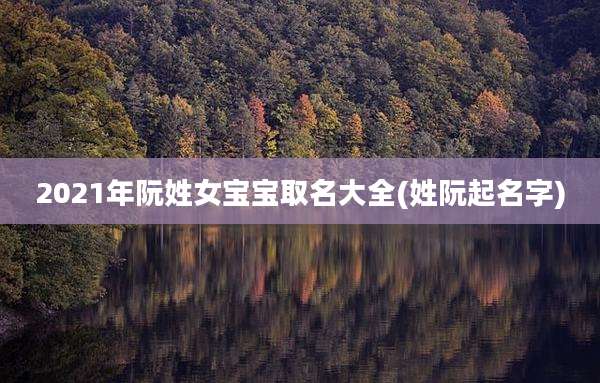 2021年阮姓女宝宝取名大全(姓阮起名字)