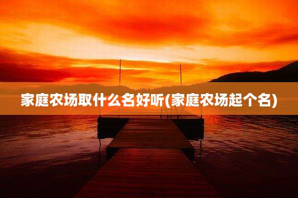 家庭农场取什么名好听(家庭农场起个名)