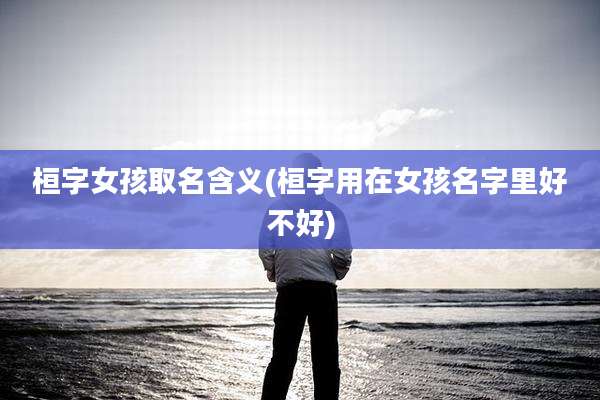 桓字女孩取名含义(桓字用在女孩名字里好不好)
