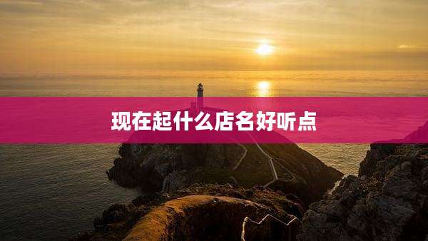 现在起什么店名好听点
