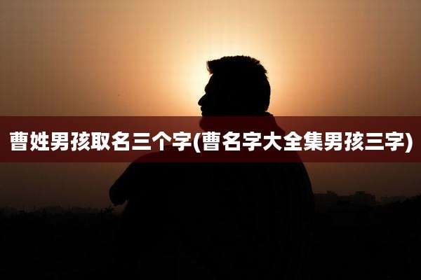 曹姓男孩取名三个字(曹名字大全集男孩三字)