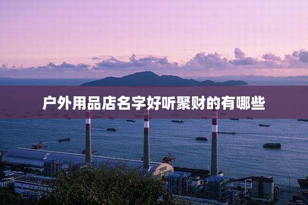 户外用品店名字好听聚财的有哪些