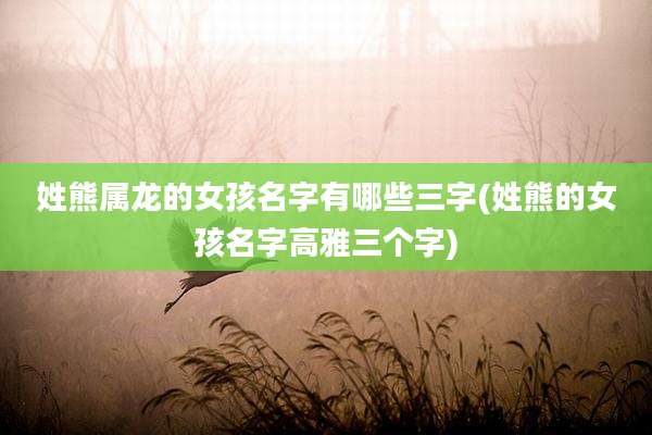 姓熊属龙的女孩名字有哪些三字(姓熊的女孩名字高雅三个字)