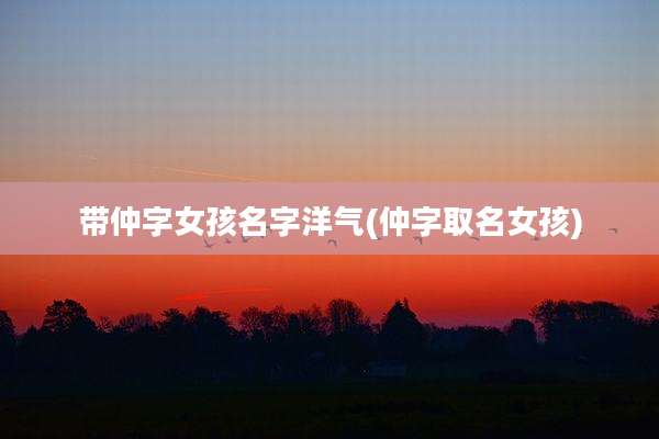 带仲字女孩名字洋气(仲字取名女孩)