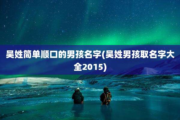 吴姓简单顺口的男孩名字(吴姓男孩取名字大全2015)