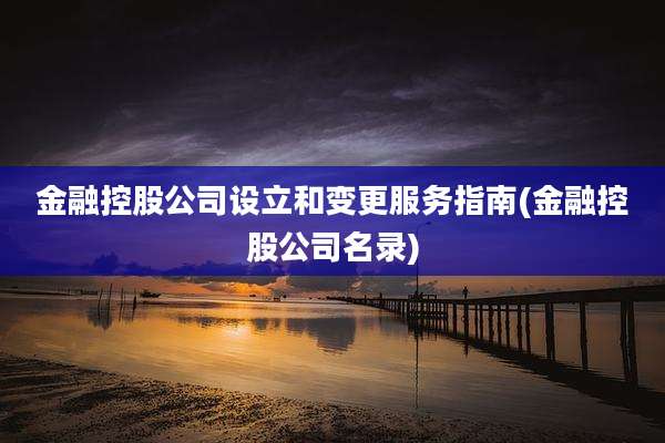 金融控股公司设立和变更服务指南(金融控股公司名录)